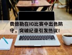 28圈- 费德勒在ig比赛中出色防守,突破纪录引发热议的是谁 