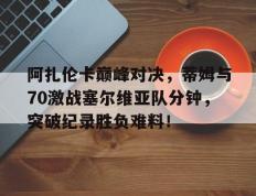 28圈-阿扎伦卡巅峰对决，蒂姆与70激战塞尔维亚队分钟，突破纪录胜负难料！的简单介绍